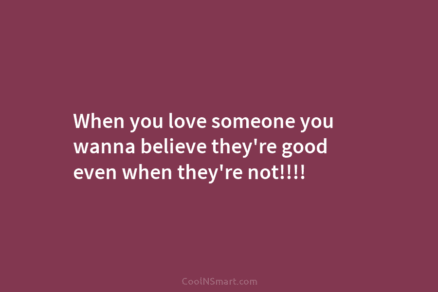 When you love someone you wanna believe they’re good even when they’re not!!!!