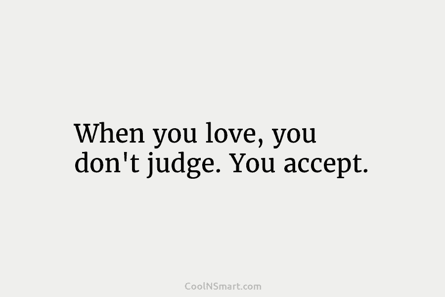 When you love, you don’t judge. You accept.