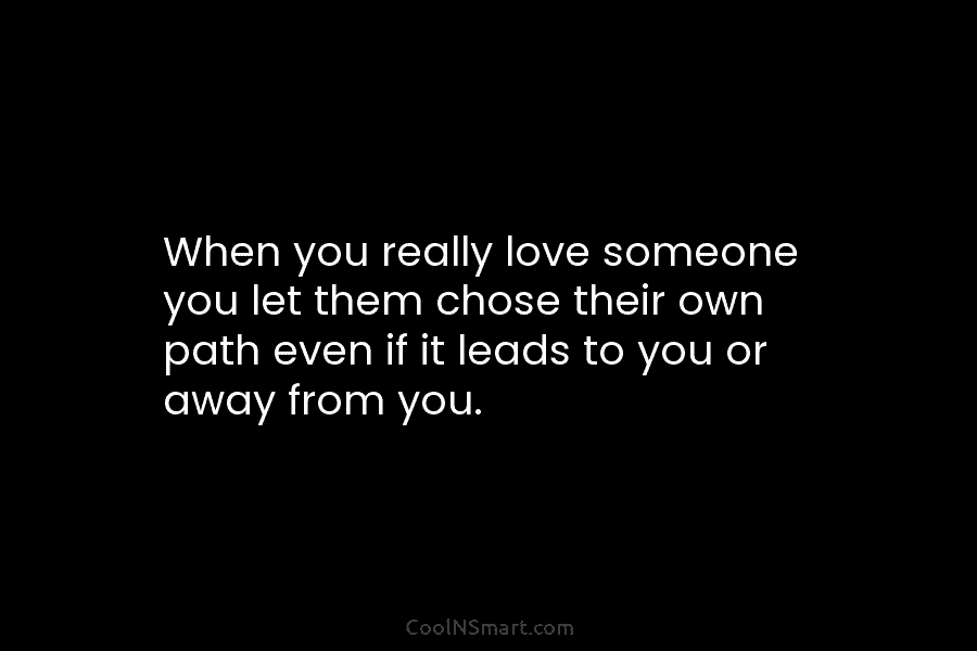 When you really love someone you let them chose their own path even if it...