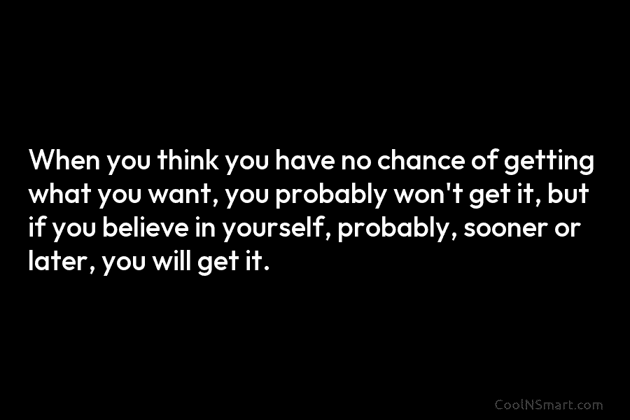 When you think you have no chance of getting what you want, you probably won’t...