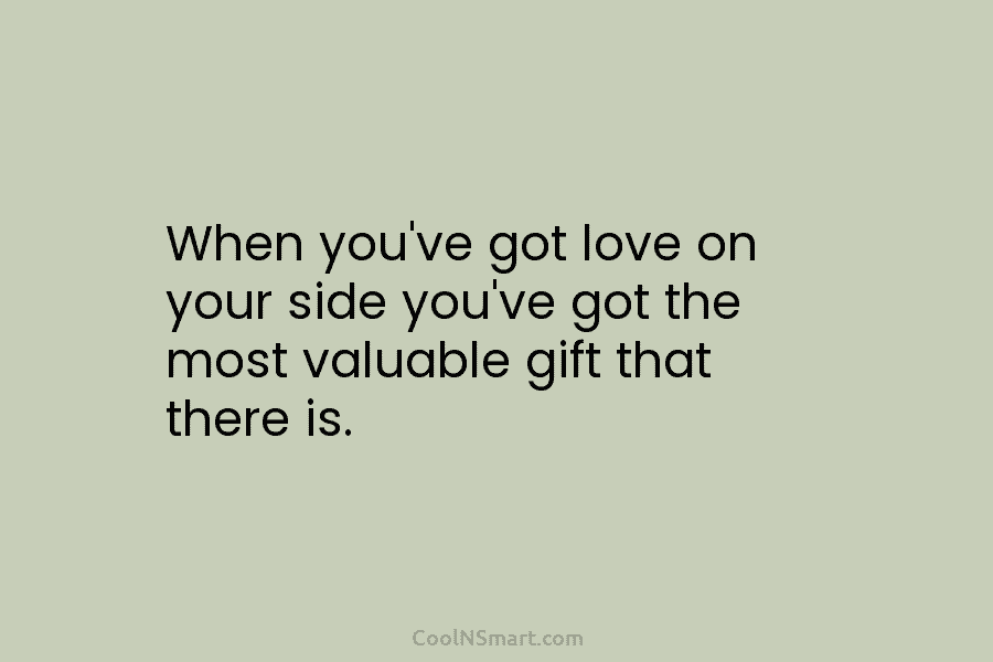 When you’ve got love on your side you’ve got the most valuable gift that there...