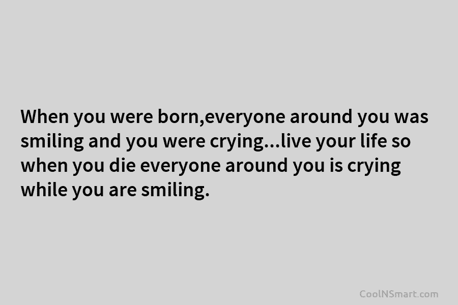 When you were born,everyone around you was smiling and you were crying…live your life so...