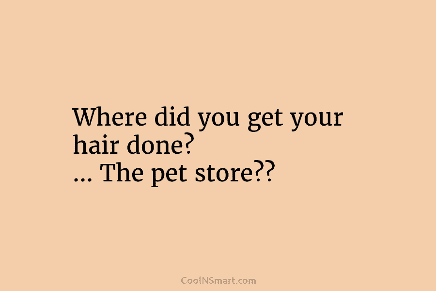 Where did you get your hair done? … The pet store??