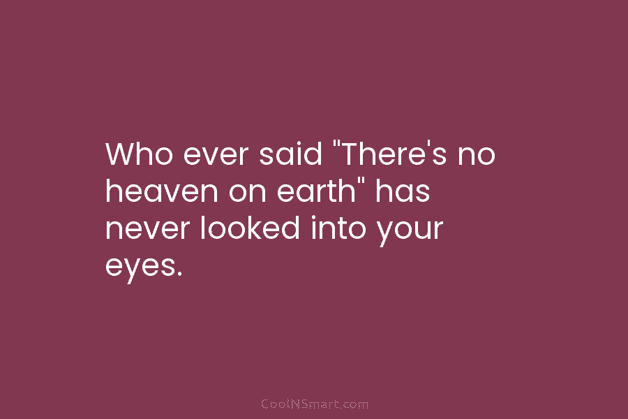 Who ever said “There’s no heaven on earth” has never looked into your eyes.