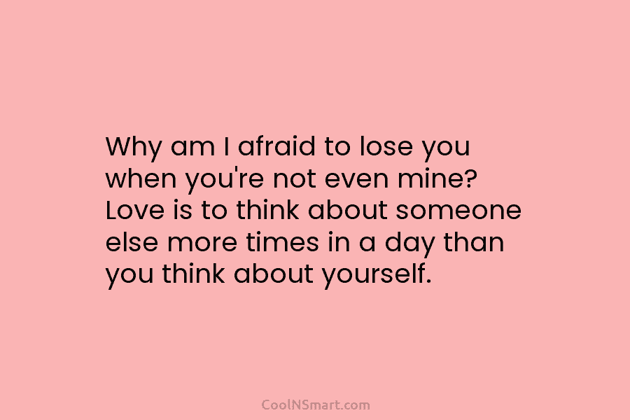 Why am I afraid to lose you when you’re not even mine? Love is to think about someone else more...