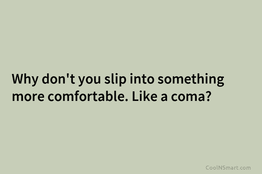 Why don’t you slip into something more comfortable. Like a coma?
