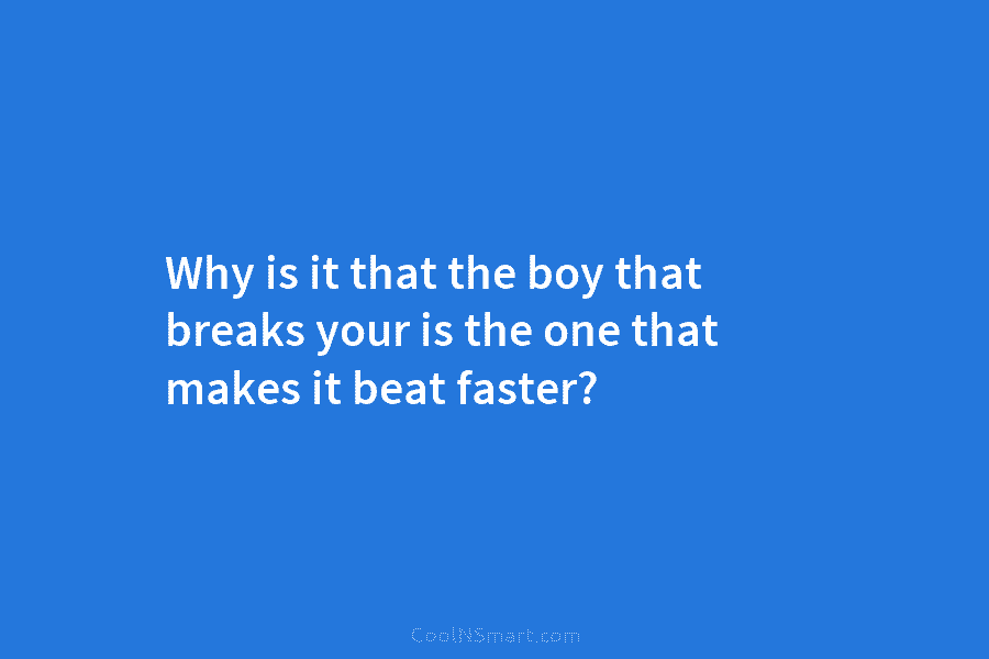 Why is it that the boy that breaks your is the one that makes it...