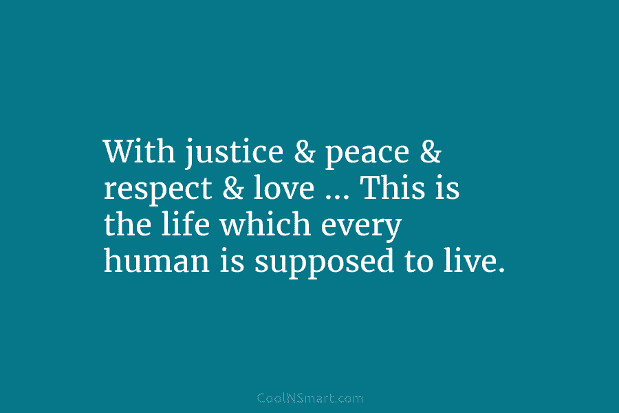 With justice & peace & respect & love … This is the life which every human is supposed to live.
