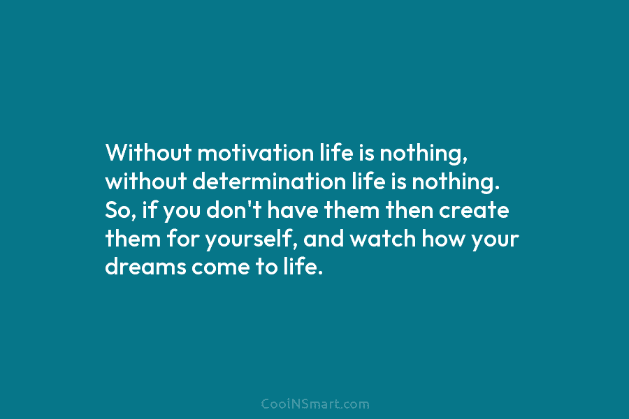Without motivation life is nothing, without determination life is nothing. So, if you don’t have...