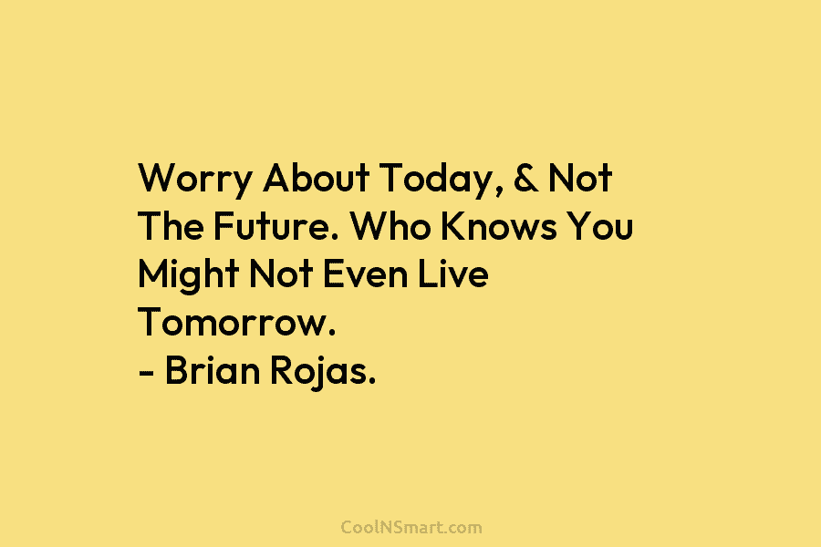 Worry About Today, & Not The Future. Who Knows You Might Not Even Live Tomorrow. – Brian Rojas.