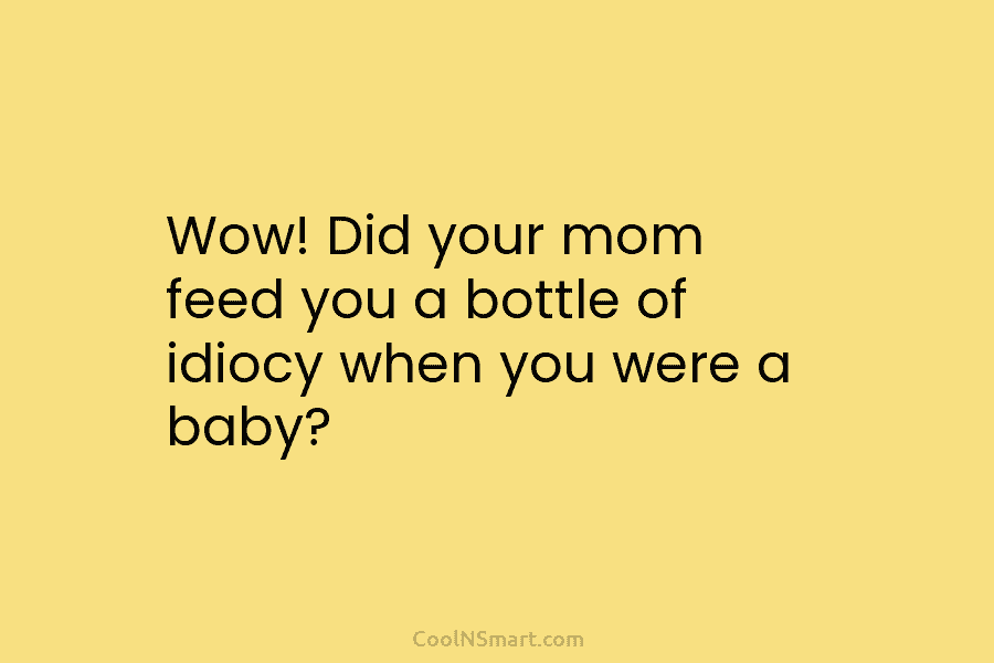 Wow! Did your mom feed you a bottle of idiocy when you were a baby?