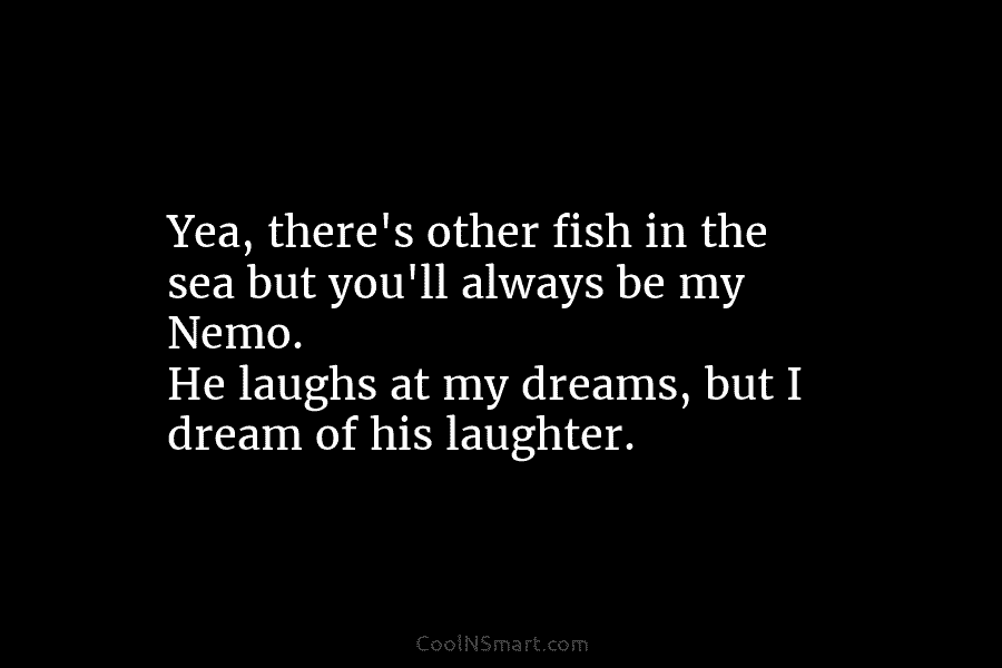 Yea, there’s other fish in the sea but you’ll always be my Nemo. He laughs at my dreams, but I...