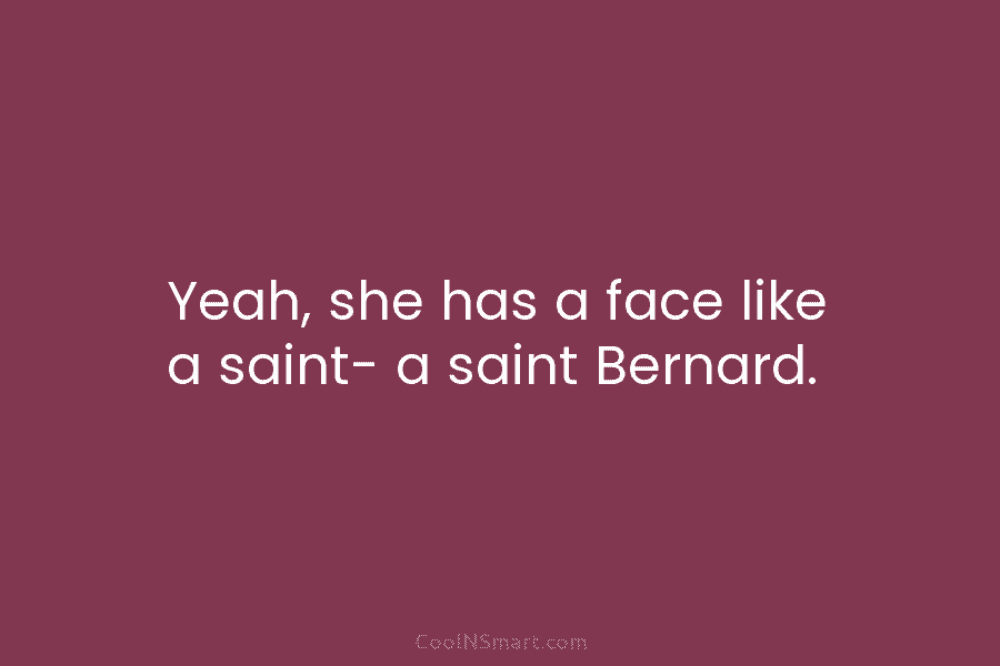 Yeah, she has a face like a saint- a saint Bernard.