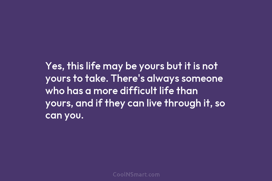 Yes, this life may be yours but it is not yours to take. There’s always someone who has a more...