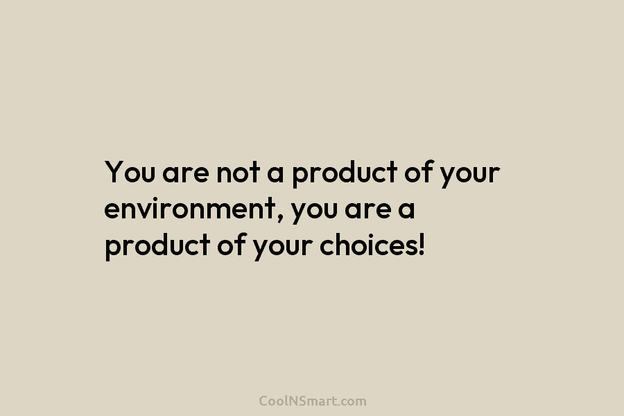 You are not a product of your environment, you are a product of your choices!