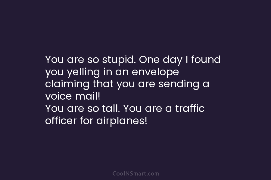 You are so stupid. One day I found you yelling in an envelope claiming that you are sending a voice...