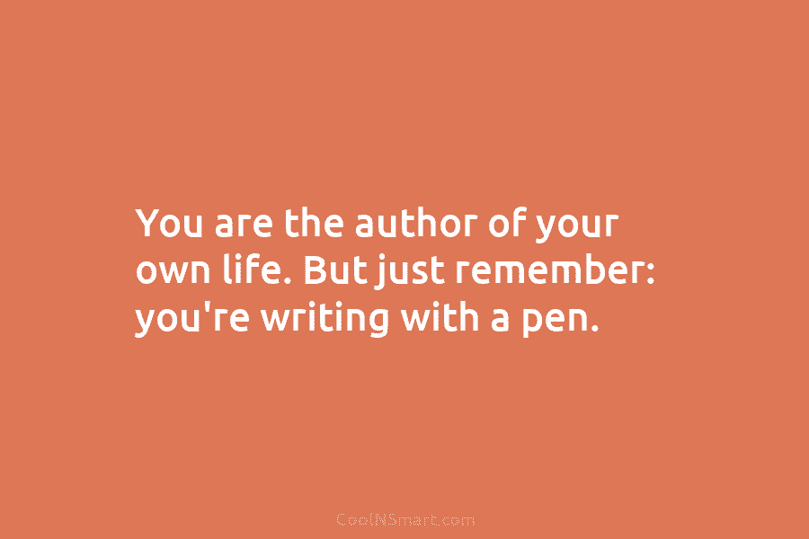 You are the author of your own life. But just remember: you’re writing with a pen.
