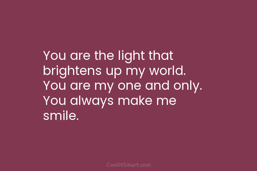 You are the light that brightens up my world. You are my one and only. You always make me smile.