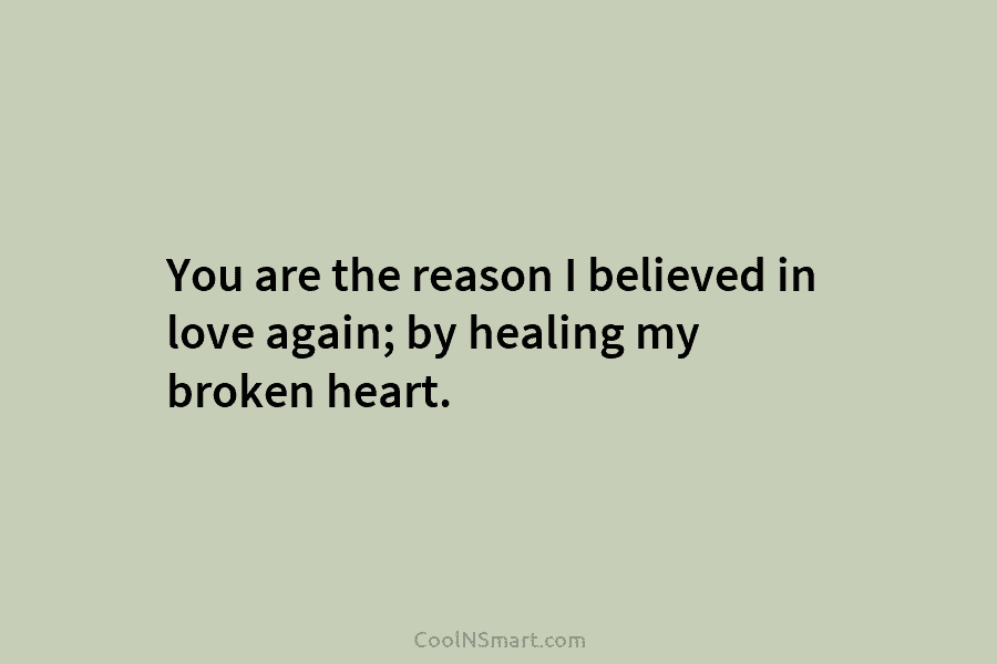 You are the reason I believed in love again; by healing my broken heart.