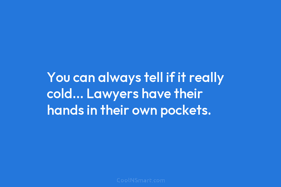 You can always tell if it really cold… Lawyers have their hands in their own...