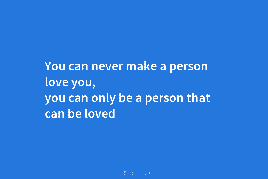 You can never make a person love you, you can only be a person that...