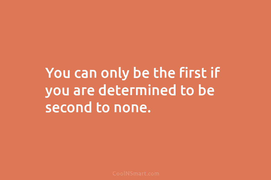 You can only be the first if you are determined to be second to none.