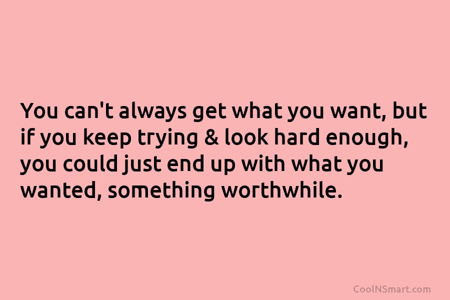 You can’t always get what you want, but if you keep trying & look hard enough, you could just end...