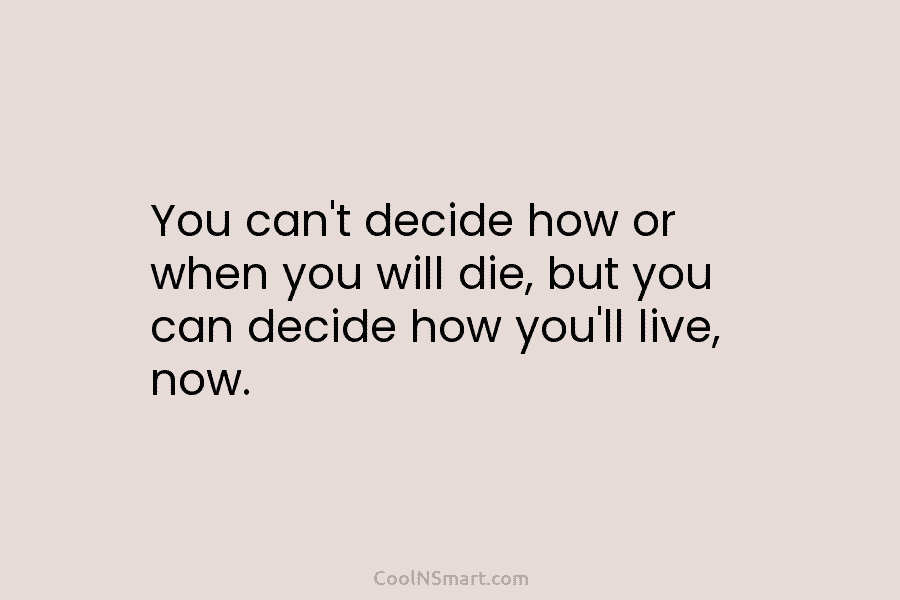 You can’t decide how or when you will die, but you can decide how you’ll...