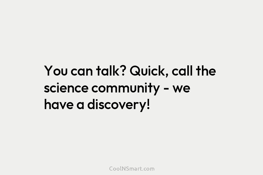 You can talk? Quick, call the science community – we have a discovery!