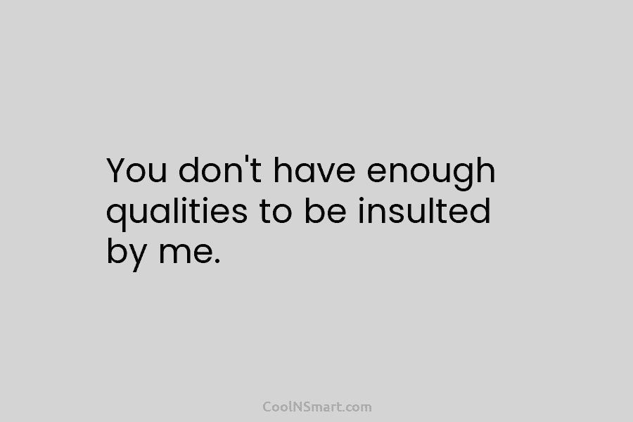 You don’t have enough qualities to be insulted by me.