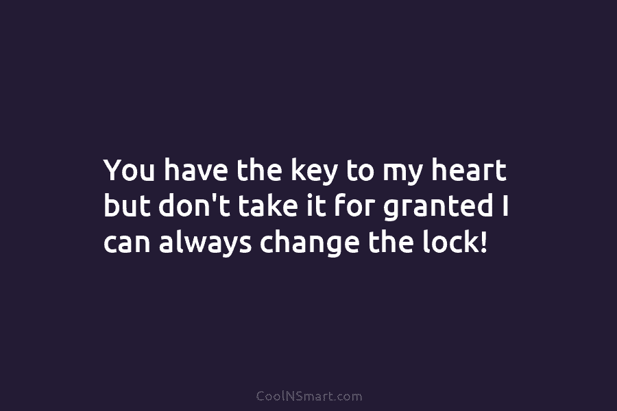You have the key to my heart but don’t take it for granted I can...