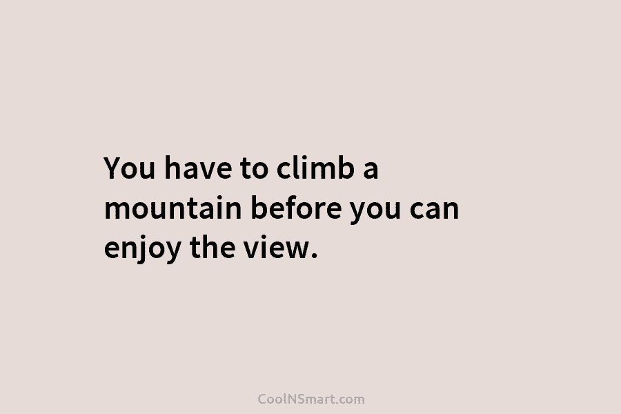 You have to climb a mountain before you can enjoy the view.