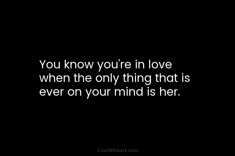 You know you’re in love when the only thing that is ever on your mind is her.