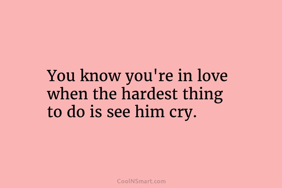 You know you’re in love when the hardest thing to do is see him cry.