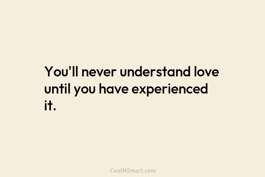 You’ll never understand love until you have experienced it.