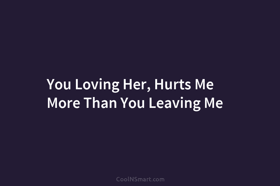 You Loving Her, Hurts Me More Than You Leaving Me