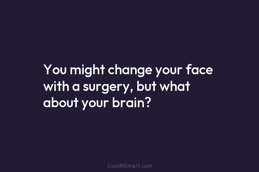 You might change your face with a surgery, but what about your brain?