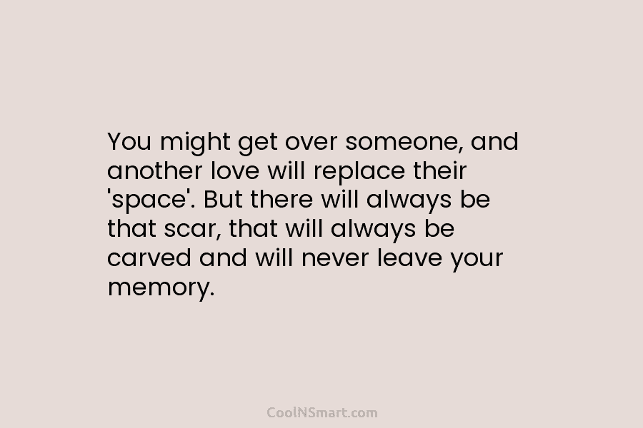 You might get over someone, and another love will replace their ‘space’. But there will always be that scar, that...