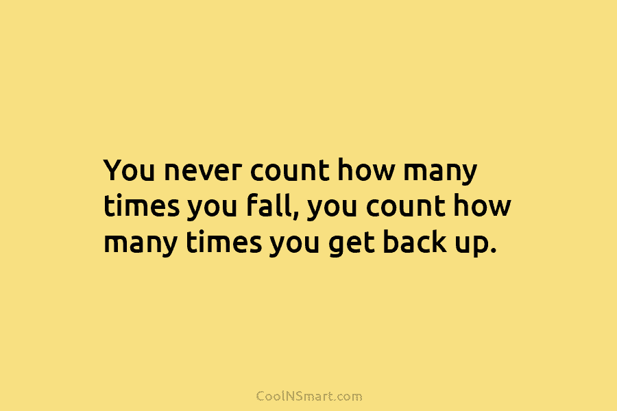 You never count how many times you fall, you count how many times you get...