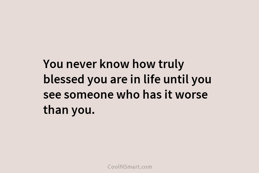 You never know how truly blessed you are in life until you see someone who...