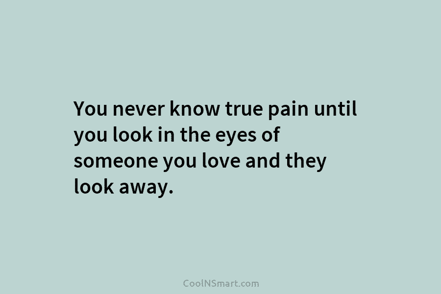 You never know true pain until you look in the eyes of someone you love...