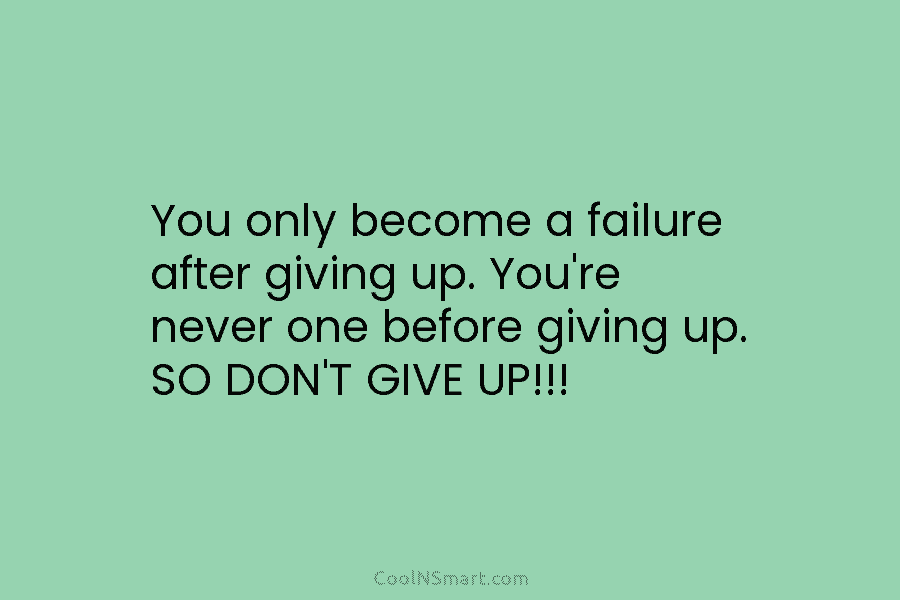 You only become a failure after giving up. You’re never one before giving up. SO DON’T GIVE UP!!!