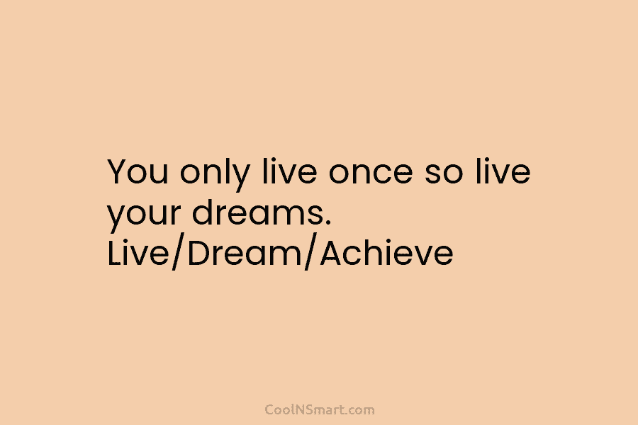 You only live once so live your dreams. Live/Dream/Achieve