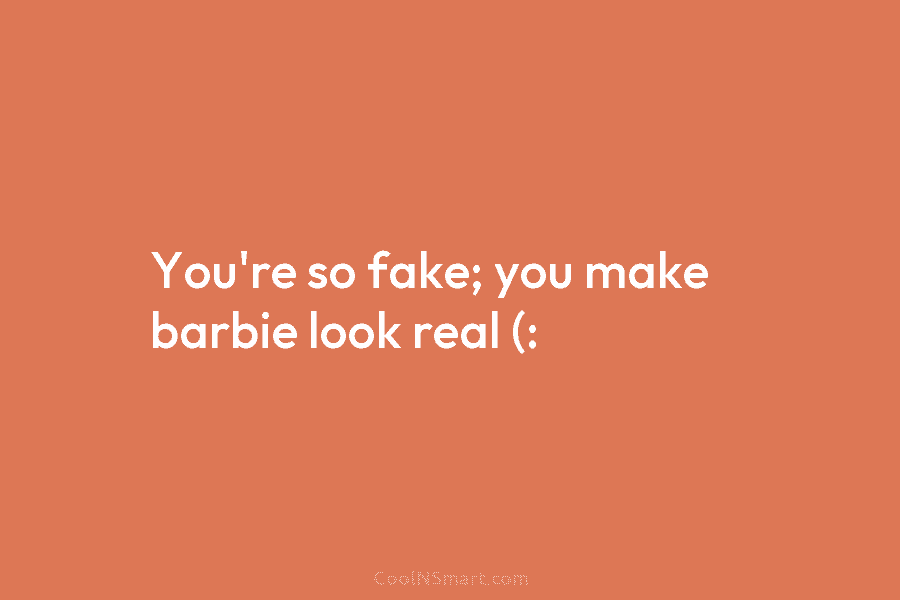 You’re so fake; you make barbie look real (:
