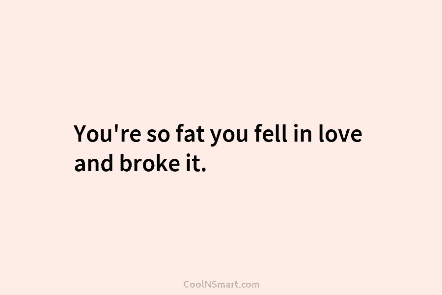 You’re so fat you fell in love and broke it.