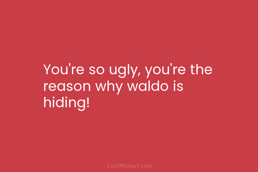 You’re so ugly, you’re the reason why waldo is hiding!