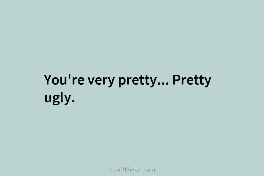 You’re very pretty… Pretty ugly.