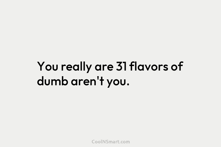 You really are 31 flavors of dumb aren’t you.