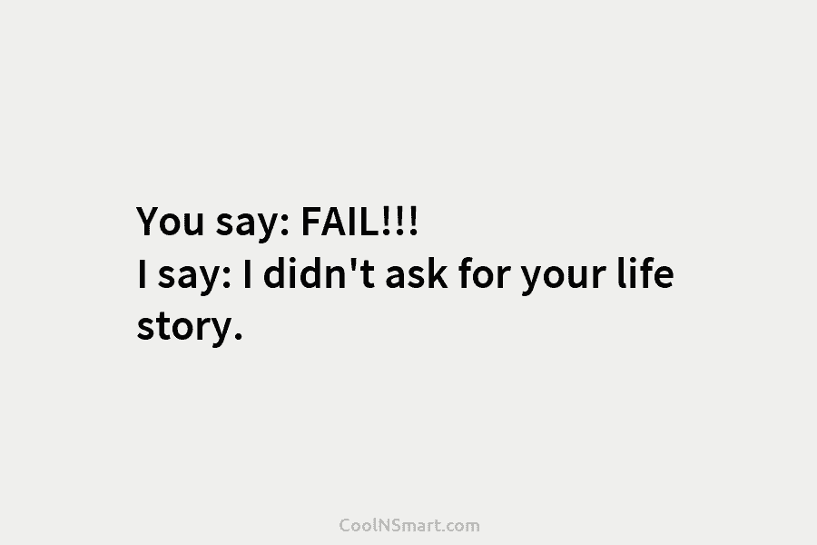 You say: FAIL!!! I say: I didn’t ask for your life story.