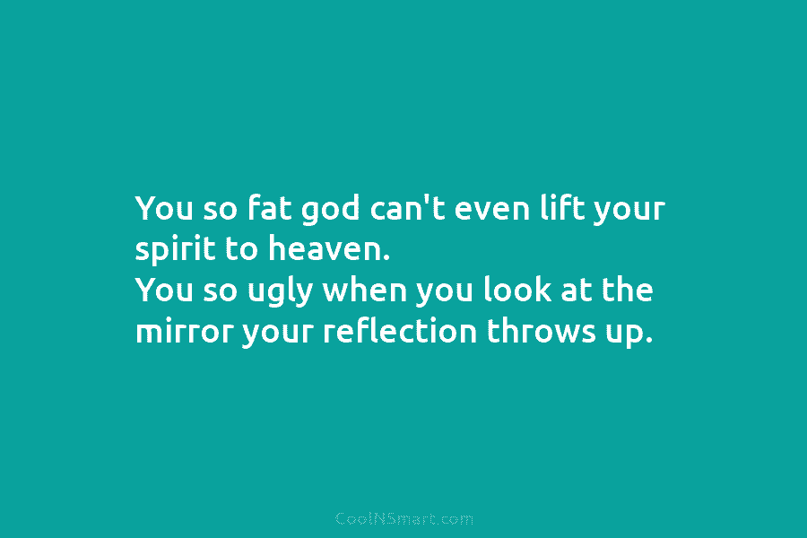 You so fat god can’t even lift your spirit to heaven. You so ugly when...